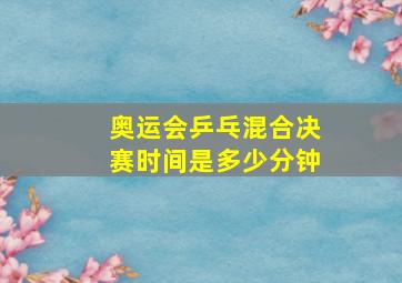 奥运会乒乓混合决赛时间是多少分钟