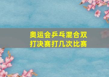 奥运会乒乓混合双打决赛打几次比赛