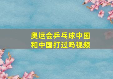 奥运会乒乓球中国和中国打过吗视频