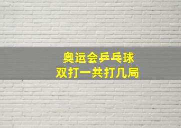 奥运会乒乓球双打一共打几局