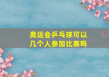 奥运会乒乓球可以几个人参加比赛吗