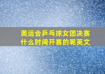 奥运会乒乓球女团决赛什么时间开赛的呢英文