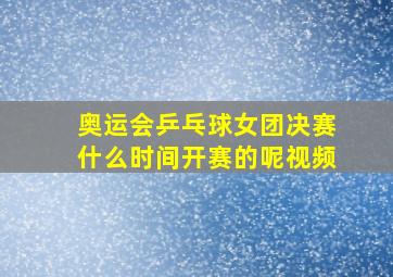 奥运会乒乓球女团决赛什么时间开赛的呢视频