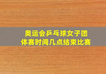 奥运会乒乓球女子团体赛时间几点结束比赛