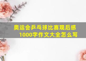 奥运会乒乓球比赛观后感1000字作文大全怎么写