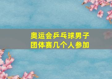 奥运会乒乓球男子团体赛几个人参加