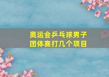 奥运会乒乓球男子团体赛打几个项目