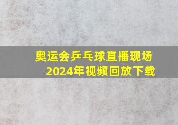 奥运会乒乓球直播现场2024年视频回放下载