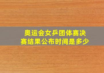 奥运会女乒团体赛决赛结果公布时间是多少