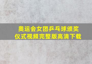 奥运会女团乒乓球颁奖仪式视频完整版高清下载