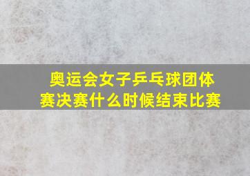 奥运会女子乒乓球团体赛决赛什么时候结束比赛