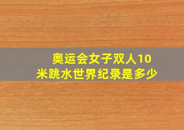 奥运会女子双人10米跳水世界纪录是多少