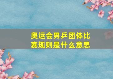 奥运会男乒团体比赛规则是什么意思