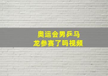 奥运会男乒马龙参赛了吗视频