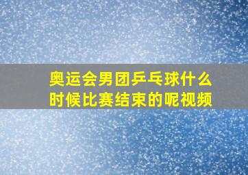 奥运会男团乒乓球什么时候比赛结束的呢视频