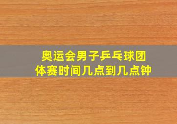 奥运会男子乒乓球团体赛时间几点到几点钟