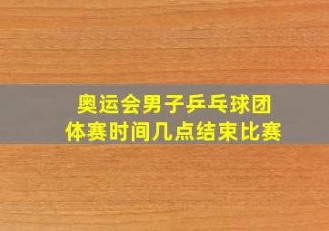 奥运会男子乒乓球团体赛时间几点结束比赛