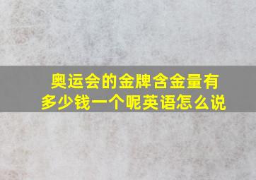 奥运会的金牌含金量有多少钱一个呢英语怎么说