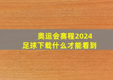 奥运会赛程2024足球下载什么才能看到