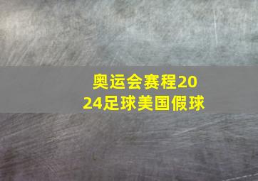 奥运会赛程2024足球美国假球