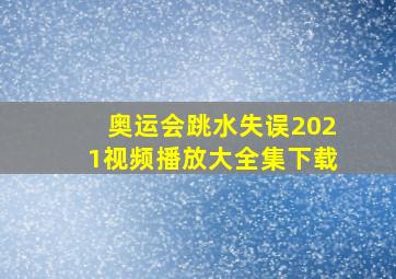 奥运会跳水失误2021视频播放大全集下载