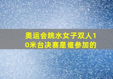 奥运会跳水女子双人10米台决赛是谁参加的