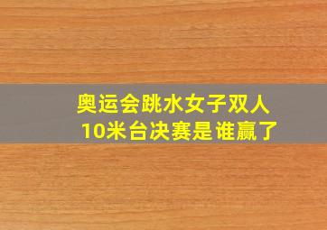 奥运会跳水女子双人10米台决赛是谁赢了