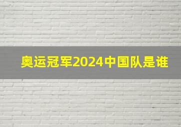 奥运冠军2024中国队是谁