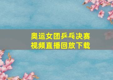 奥运女团乒乓决赛视频直播回放下载