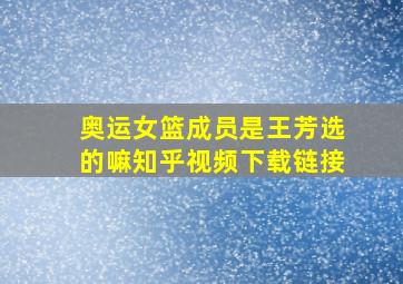 奥运女篮成员是王芳选的嘛知乎视频下载链接