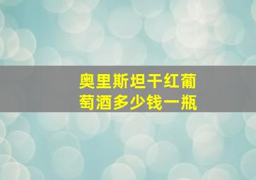 奥里斯坦干红葡萄酒多少钱一瓶