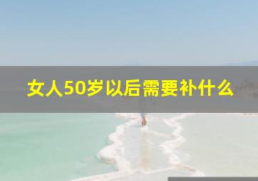 女人50岁以后需要补什么