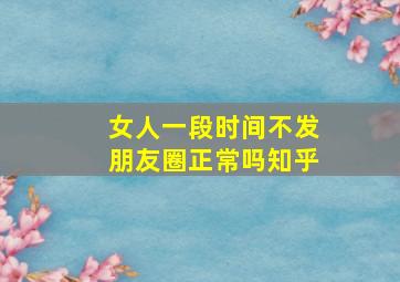 女人一段时间不发朋友圈正常吗知乎