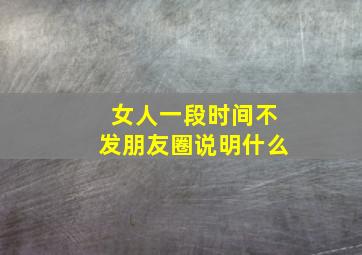 女人一段时间不发朋友圈说明什么