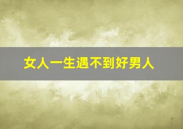 女人一生遇不到好男人