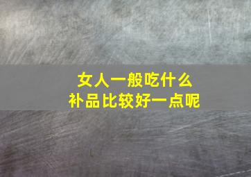 女人一般吃什么补品比较好一点呢