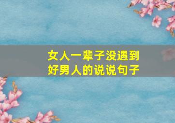 女人一辈子没遇到好男人的说说句子