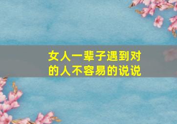 女人一辈子遇到对的人不容易的说说