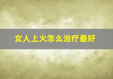 女人上火怎么治疗最好