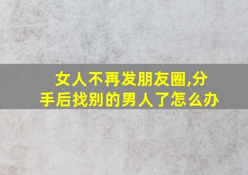 女人不再发朋友圈,分手后找别的男人了怎么办