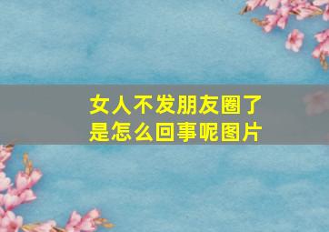 女人不发朋友圈了是怎么回事呢图片