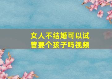 女人不结婚可以试管要个孩子吗视频