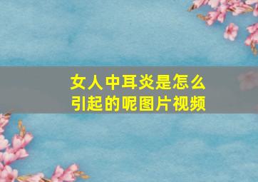 女人中耳炎是怎么引起的呢图片视频