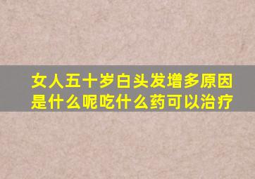 女人五十岁白头发增多原因是什么呢吃什么药可以治疗