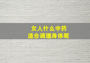 女人什么中药适合调理身体呢