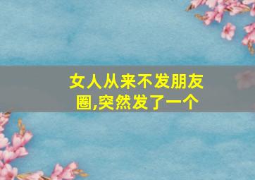 女人从来不发朋友圈,突然发了一个