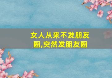 女人从来不发朋友圈,突然发朋友圈