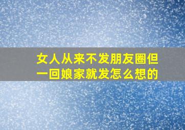 女人从来不发朋友圈但一回娘家就发怎么想的