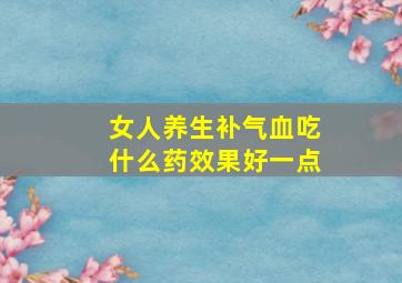 女人养生补气血吃什么药效果好一点