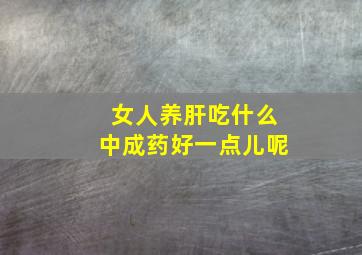 女人养肝吃什么中成药好一点儿呢